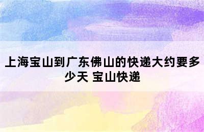 上海宝山到广东佛山的快递大约要多少天 宝山快递